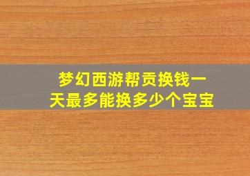 梦幻西游帮贡换钱一天最多能换多少个宝宝