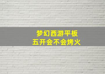 梦幻西游平板五开会不会烤火