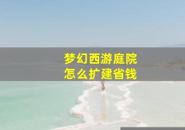 梦幻西游庭院怎么扩建省钱