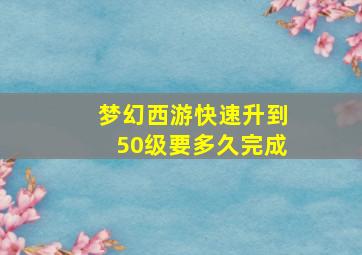 梦幻西游快速升到50级要多久完成