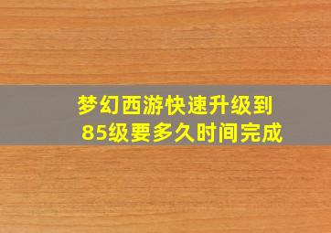 梦幻西游快速升级到85级要多久时间完成