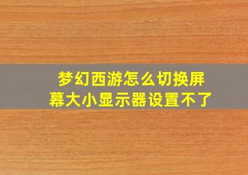 梦幻西游怎么切换屏幕大小显示器设置不了