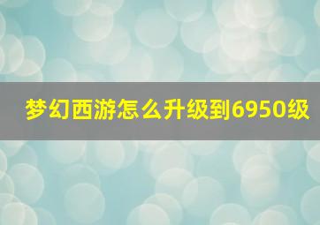 梦幻西游怎么升级到6950级