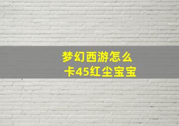 梦幻西游怎么卡45红尘宝宝