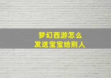 梦幻西游怎么发送宝宝给别人