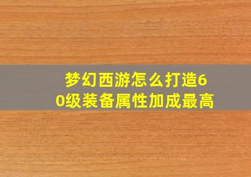 梦幻西游怎么打造60级装备属性加成最高