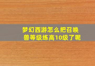 梦幻西游怎么把召唤兽等级练高10级了呢