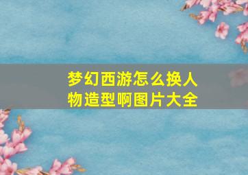 梦幻西游怎么换人物造型啊图片大全