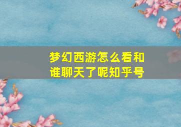 梦幻西游怎么看和谁聊天了呢知乎号