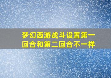 梦幻西游战斗设置第一回合和第二回合不一样