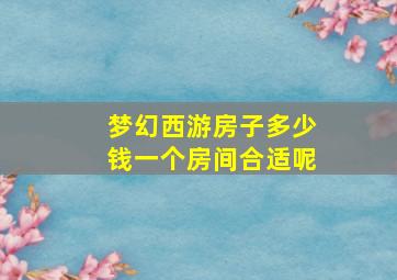 梦幻西游房子多少钱一个房间合适呢