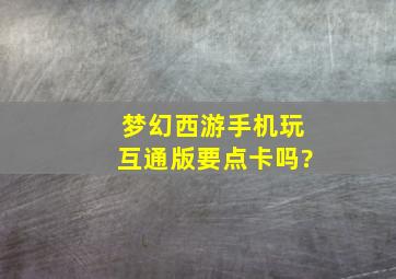 梦幻西游手机玩互通版要点卡吗?