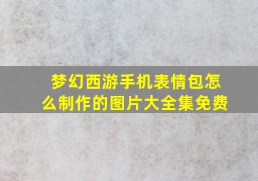 梦幻西游手机表情包怎么制作的图片大全集免费