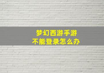 梦幻西游手游不能登录怎么办