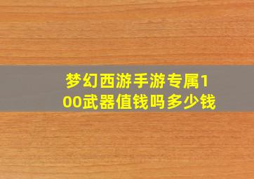 梦幻西游手游专属100武器值钱吗多少钱