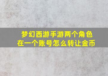 梦幻西游手游两个角色在一个账号怎么转让金币