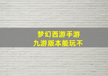 梦幻西游手游九游版本能玩不