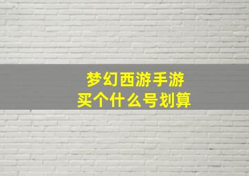 梦幻西游手游买个什么号划算