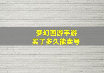 梦幻西游手游买了多久能卖号