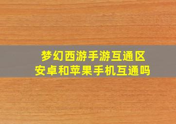 梦幻西游手游互通区安卓和苹果手机互通吗