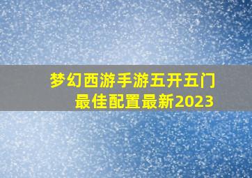 梦幻西游手游五开五门最佳配置最新2023