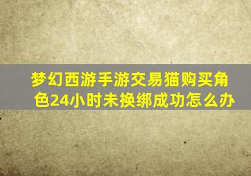 梦幻西游手游交易猫购买角色24小时未换绑成功怎么办