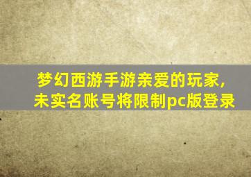 梦幻西游手游亲爱的玩家,未实名账号将限制pc版登录