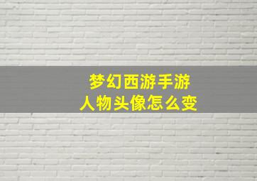 梦幻西游手游人物头像怎么变