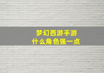 梦幻西游手游什么角色强一点