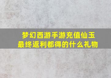 梦幻西游手游充值仙玉最终返利都得的什么礼物