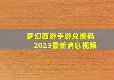 梦幻西游手游兑换码2023最新消息视频