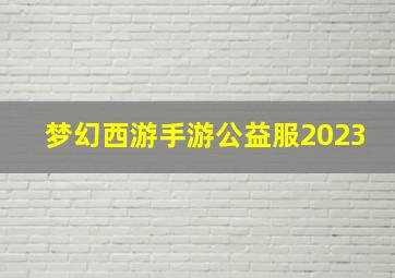 梦幻西游手游公益服2023