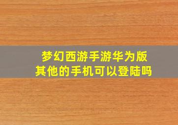 梦幻西游手游华为版其他的手机可以登陆吗