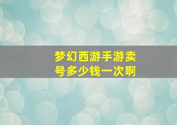 梦幻西游手游卖号多少钱一次啊