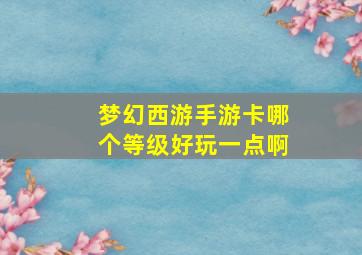 梦幻西游手游卡哪个等级好玩一点啊