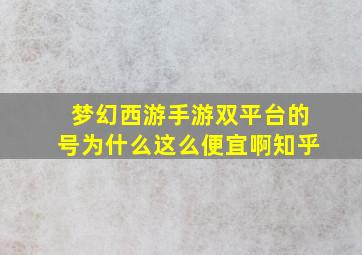 梦幻西游手游双平台的号为什么这么便宜啊知乎