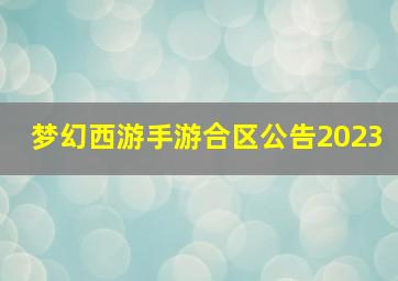 梦幻西游手游合区公告2023