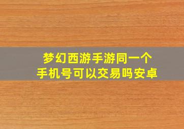 梦幻西游手游同一个手机号可以交易吗安卓