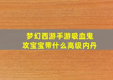 梦幻西游手游吸血鬼攻宝宝带什么高级内丹