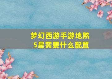 梦幻西游手游地煞5星需要什么配置