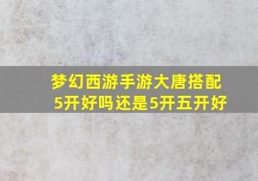 梦幻西游手游大唐搭配5开好吗还是5开五开好