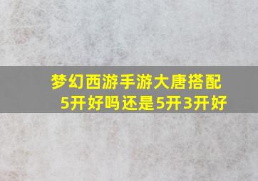 梦幻西游手游大唐搭配5开好吗还是5开3开好