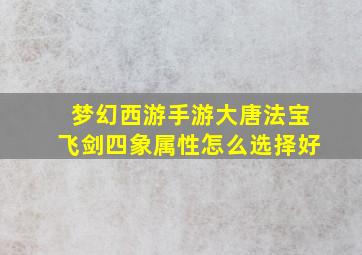 梦幻西游手游大唐法宝飞剑四象属性怎么选择好