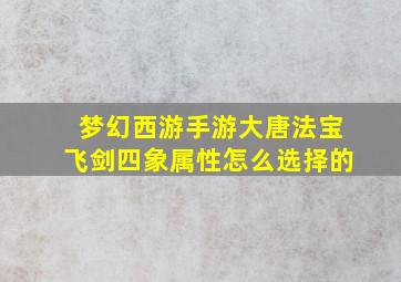 梦幻西游手游大唐法宝飞剑四象属性怎么选择的