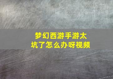 梦幻西游手游太坑了怎么办呀视频