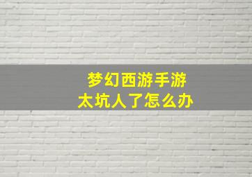 梦幻西游手游太坑人了怎么办