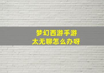 梦幻西游手游太无聊怎么办呀