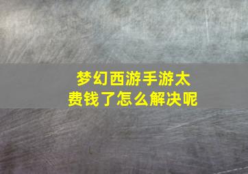 梦幻西游手游太费钱了怎么解决呢