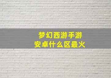 梦幻西游手游安卓什么区最火