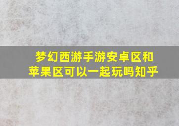 梦幻西游手游安卓区和苹果区可以一起玩吗知乎